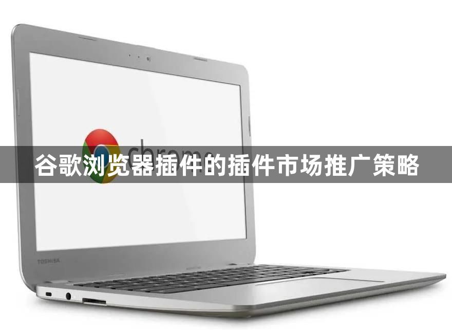 谷歌浏览器插件的插件市场推广策略1