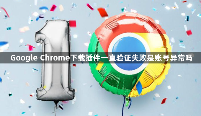 Google Chrome下载插件一直验证失败是账号异常吗1