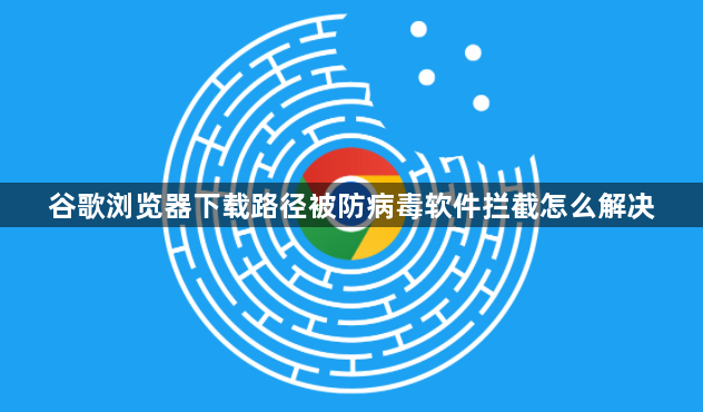 谷歌浏览器下载路径被防病毒软件拦截怎么解决1