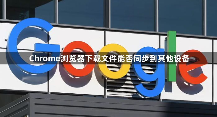 Chrome浏览器下载文件能否同步到其他设备1