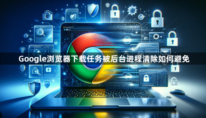 Google浏览器下载任务被后台进程清除如何避免1