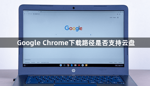 Google Chrome下载路径是否支持云盘1