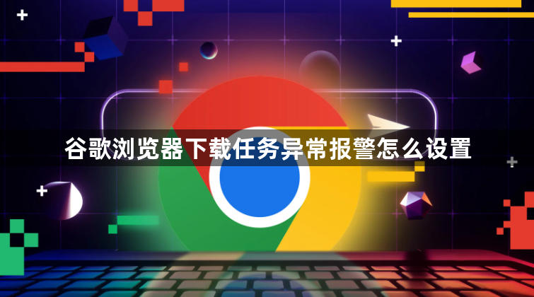 谷歌浏览器下载任务异常报警怎么设置1
