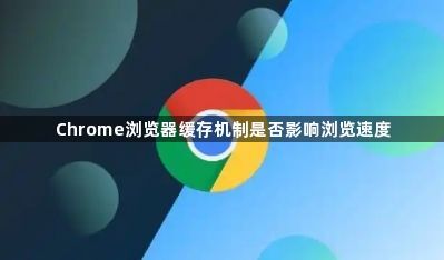 Chrome浏览器缓存机制是否影响浏览速度1