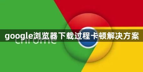 google浏览器下载过程卡顿解决方案1