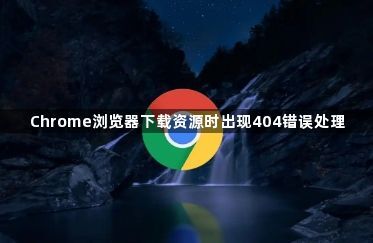 Chrome浏览器下载资源时出现404错误处理1