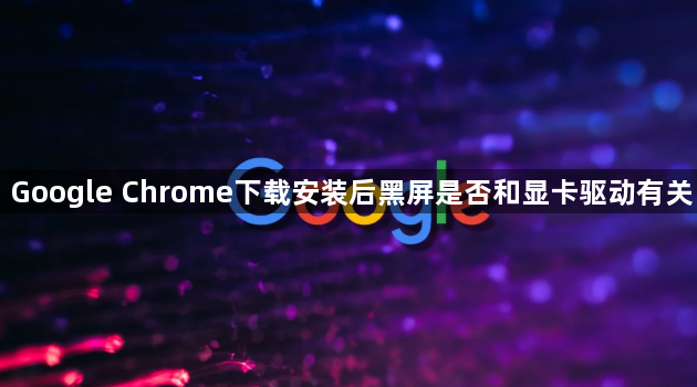 Google Chrome下载安装后黑屏是否和显卡驱动有关1
