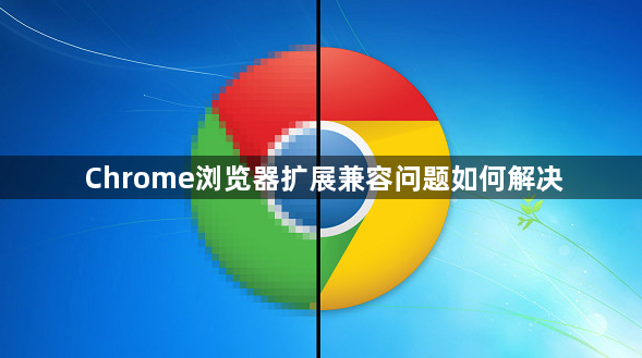 Chrome浏览器扩展兼容问题如何解决1