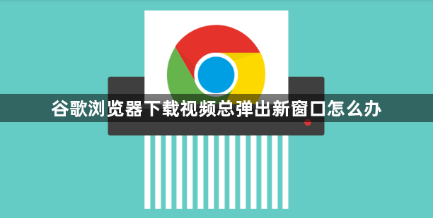谷歌浏览器下载视频总弹出新窗口怎么办1