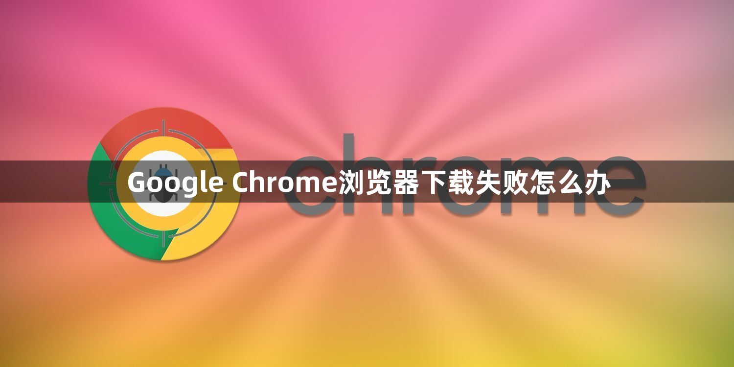 Google Chrome浏览器下载失败怎么办1