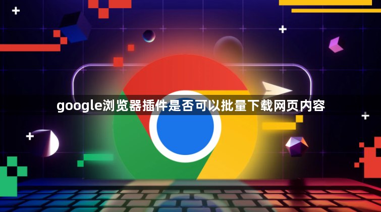 google浏览器插件是否可以批量下载网页内容1