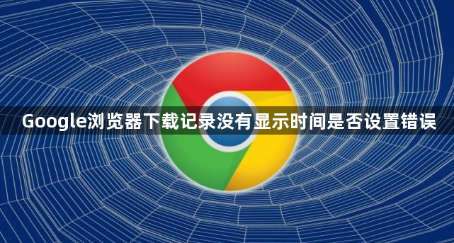 Google浏览器下载记录没有显示时间是否设置错误1