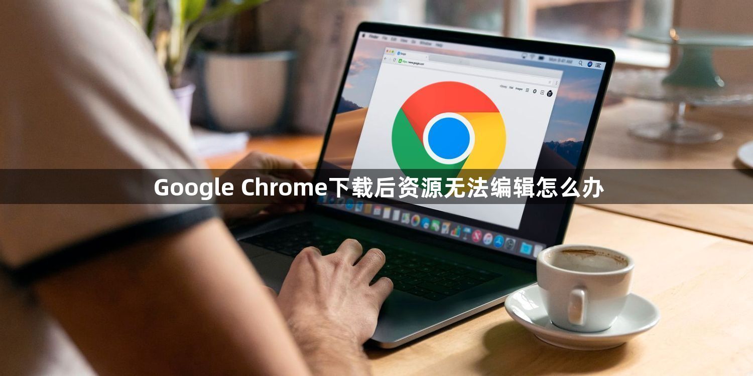 Google Chrome下载后资源无法编辑怎么办1