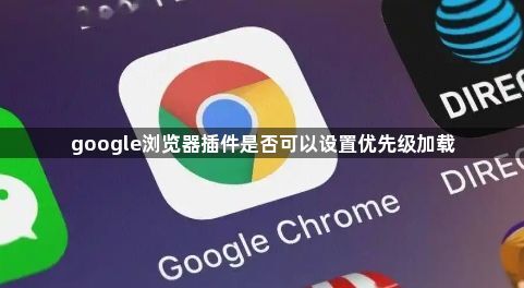 google浏览器插件是否可以设置优先级加载1