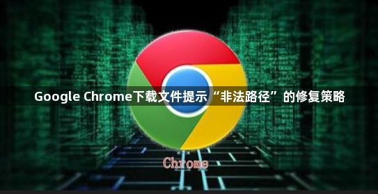 Google Chrome下载文件提示“非法路径”的修复策略1