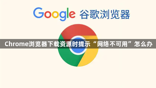 Chrome浏览器下载资源时提示“网络不可用”怎么办1