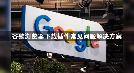 谷歌浏览器下载插件常见问题解决方案1