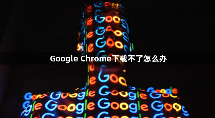 Google Chrome下载不了怎么办1