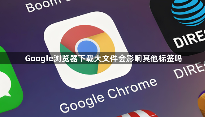 Google浏览器下载大文件会影响其他标签吗1