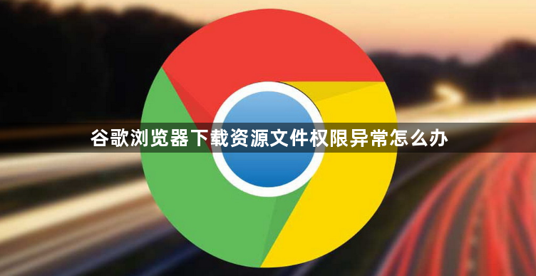 谷歌浏览器下载资源文件权限异常怎么办1
