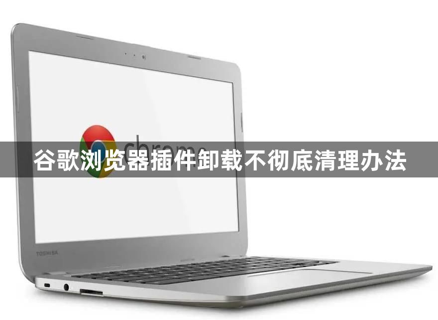 谷歌浏览器插件卸载不彻底清理办法1