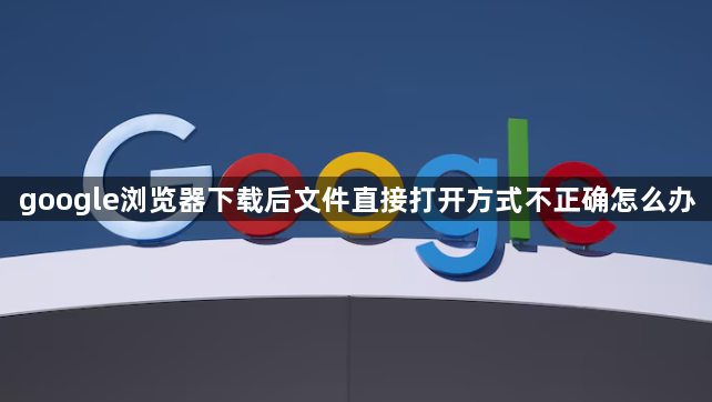 google浏览器下载后文件直接打开方式不正确怎么办1