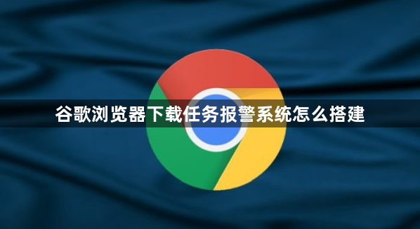 谷歌浏览器下载任务报警系统怎么搭建1