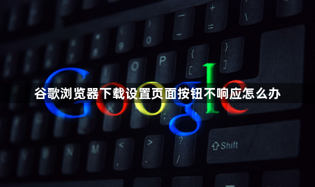 谷歌浏览器下载设置页面按钮不响应怎么办1