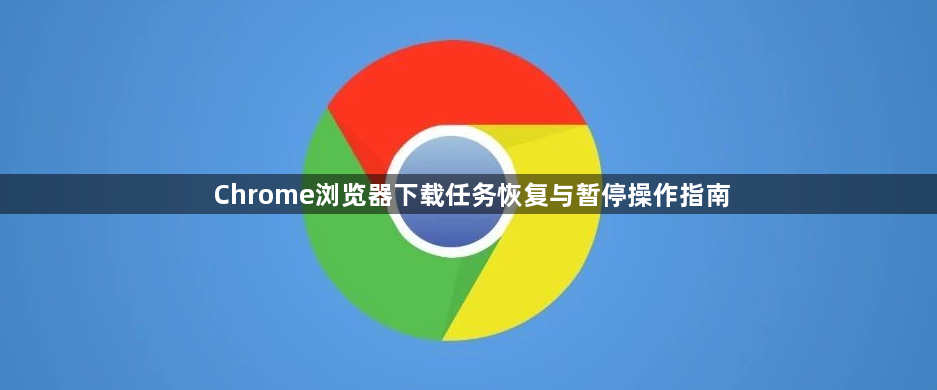 Chrome浏览器下载任务恢复与暂停操作指南1