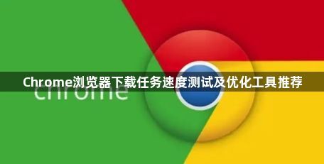 Chrome浏览器下载任务速度测试及优化工具推荐1