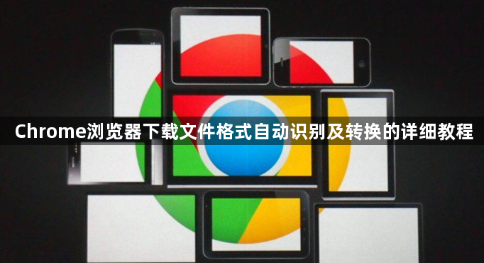 Chrome浏览器下载文件格式自动识别及转换的详细教程1
