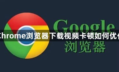 Chrome浏览器下载视频卡顿如何优化1
