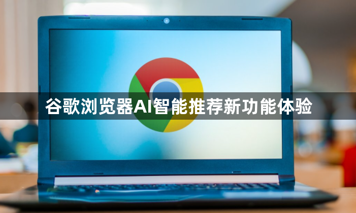 谷歌浏览器AI智能推荐新功能体验1