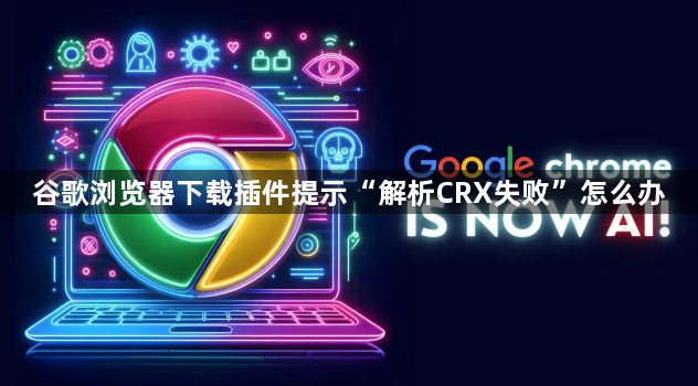 谷歌浏览器下载插件提示“解析CRX失败”怎么办1