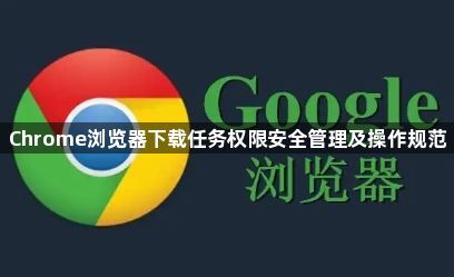 Chrome浏览器下载任务权限安全管理及操作规范1