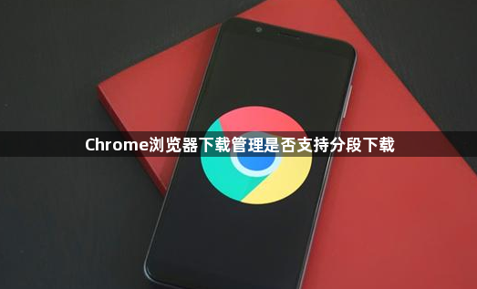 Chrome浏览器下载管理是否支持分段下载1
