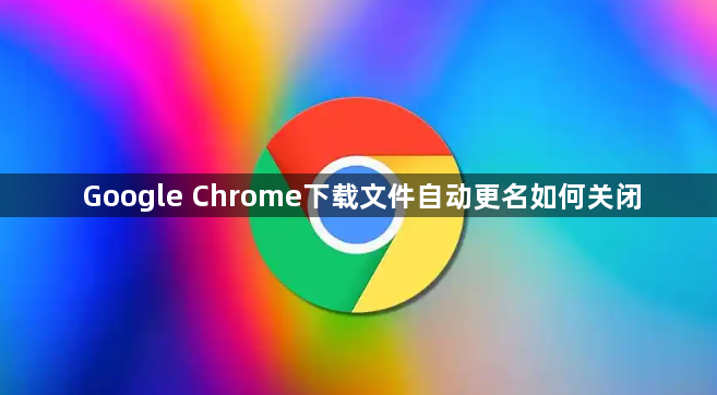 Google Chrome下载文件自动更名如何关闭1