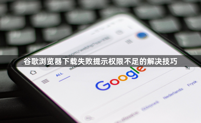 谷歌浏览器下载失败提示权限不足的解决技巧1