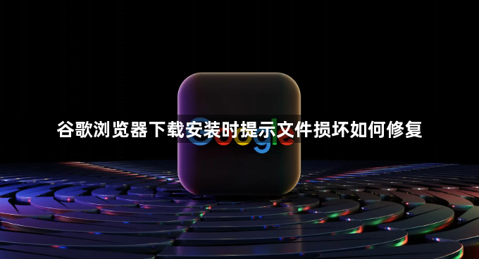 谷歌浏览器下载安装时提示文件损坏如何修复1