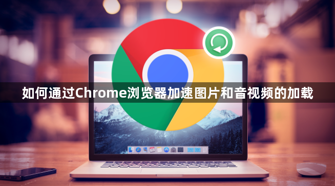 如何通过Chrome浏览器加速图片和音视频的加载1