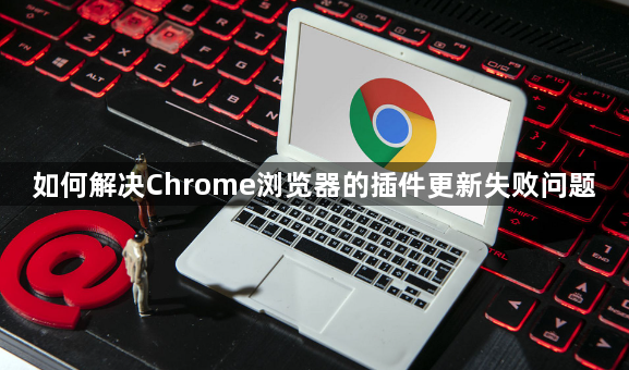 如何解决Chrome浏览器的插件更新失败问题1