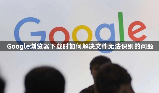 Google浏览器下载时如何解决文件无法识别的问题1