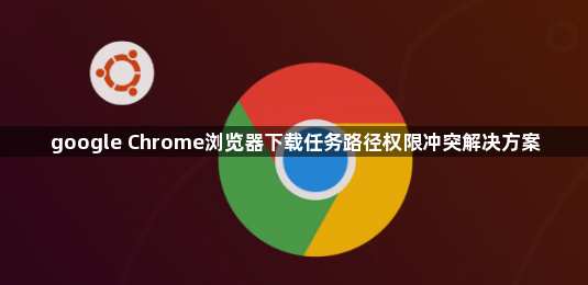 google Chrome浏览器下载任务路径权限冲突解决方案1