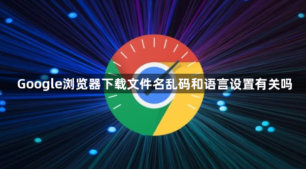 Google浏览器下载文件名乱码和语言设置有关吗1