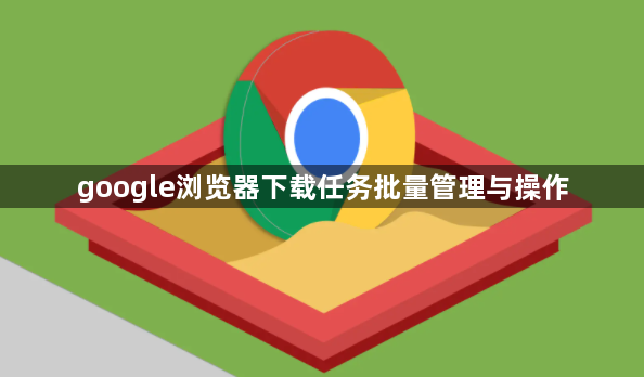 google浏览器下载任务批量管理与操作1