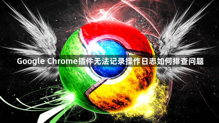 Google Chrome插件无法记录操作日志如何排查问题1