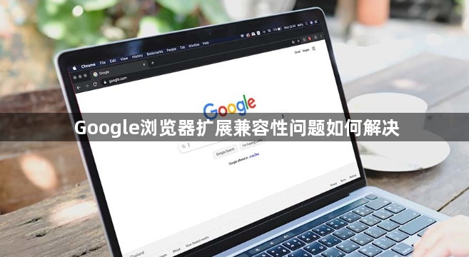Google浏览器扩展兼容性问题如何解决1