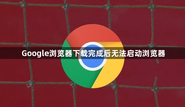 Google浏览器下载完成后无法启动浏览器1