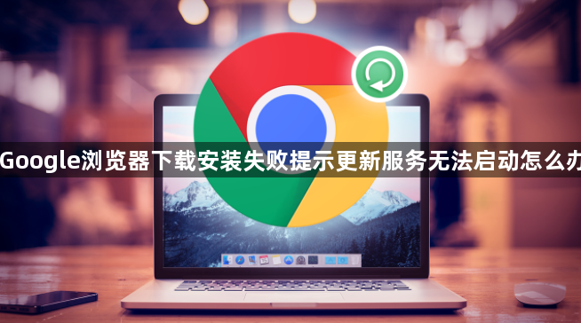 Google浏览器下载安装失败提示更新服务无法启动怎么办1