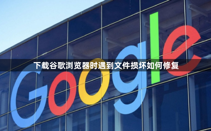 下载谷歌浏览器时遇到文件损坏如何修复1
